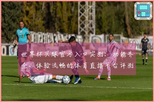世界杯买球官方入口实测：功能齐全、体验流畅的体育直播平台评测反馈