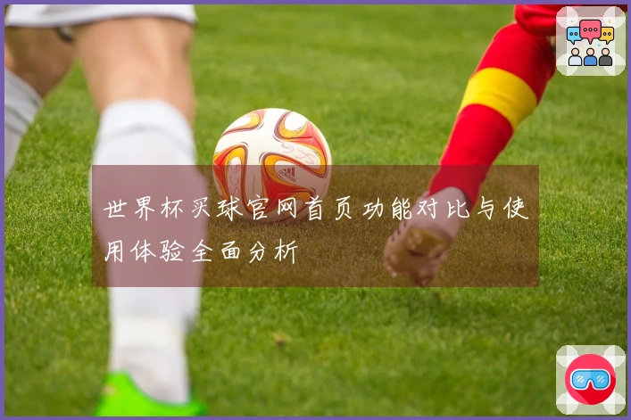 世界杯买球官网首页功能对比与使用体验全面分析