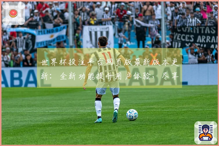 世界杯投注平台网页版最新版本更新：全新功能提升用户体验，尽享精彩赛事直播