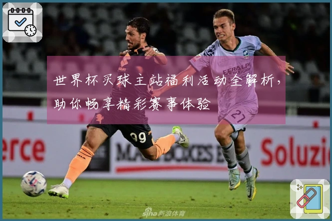 世界杯买球主站福利活动全解析，助你畅享精彩赛事体验