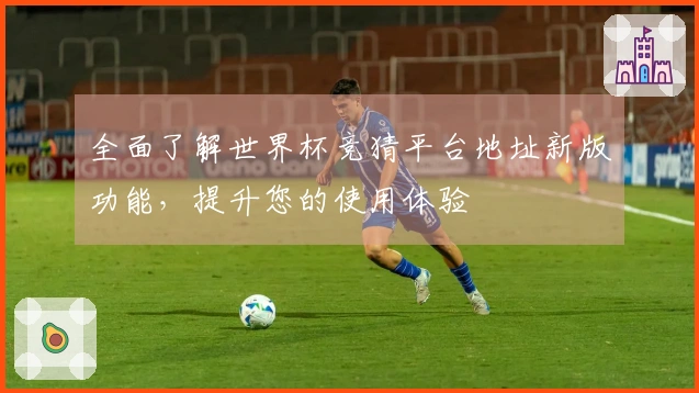 全面了解世界杯竞猜平台地址新版功能，提升您的使用体验