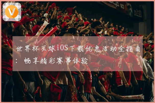 世界杯买球iOS下载优惠活动全指南：畅享精彩赛事体验