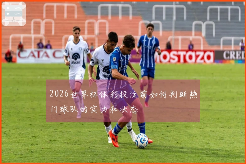 2026世界杯体彩投注前如何判断热门球队的实力和状态