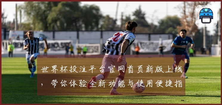 世界杯投注平台官网首页新版上线，带你体验全新功能与使用便捷指南
