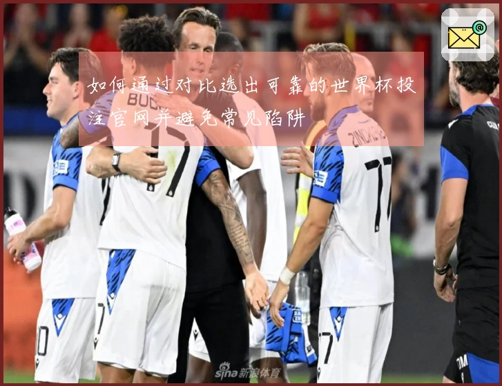 如何通过对比选出可靠的世界杯投注官网并避免常见陷阱