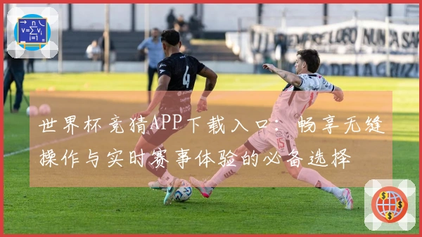 世界杯竞猜APP下载入口：畅享无缝操作与实时赛事体验的必备选择