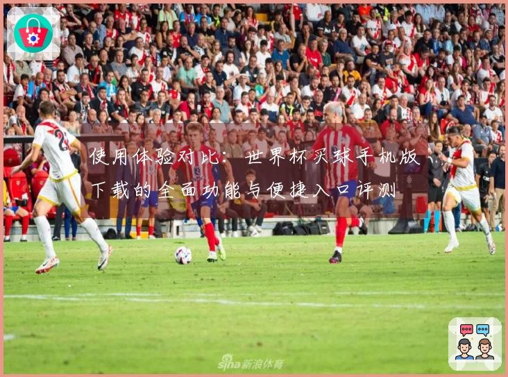 使用体验对比：世界杯买球手机版下载的全面功能与便捷入口评测
