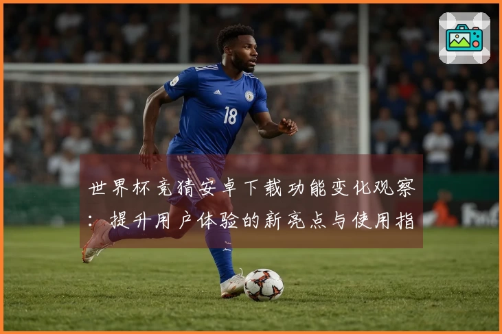 世界杯竞猜安卓下载功能变化观察：提升用户体验的新亮点与使用指南