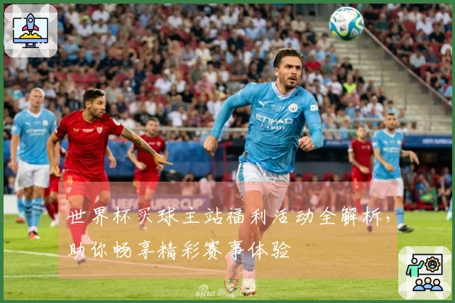 世界杯买球主站福利活动全解析，助你畅享精彩赛事体验