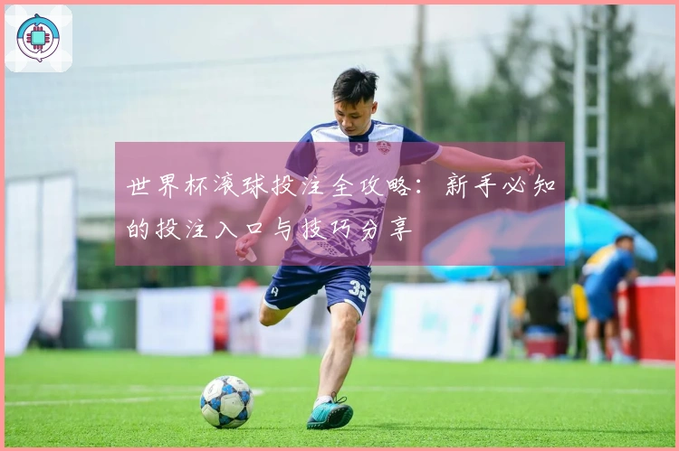 世界杯滚球投注全攻略：新手必知的投注入口与技巧分享