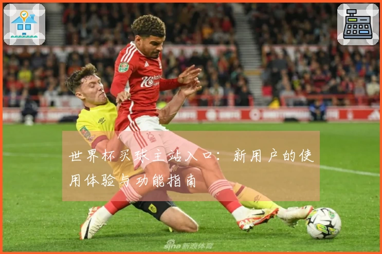 世界杯买球主站入口：新用户的使用体验与功能指南