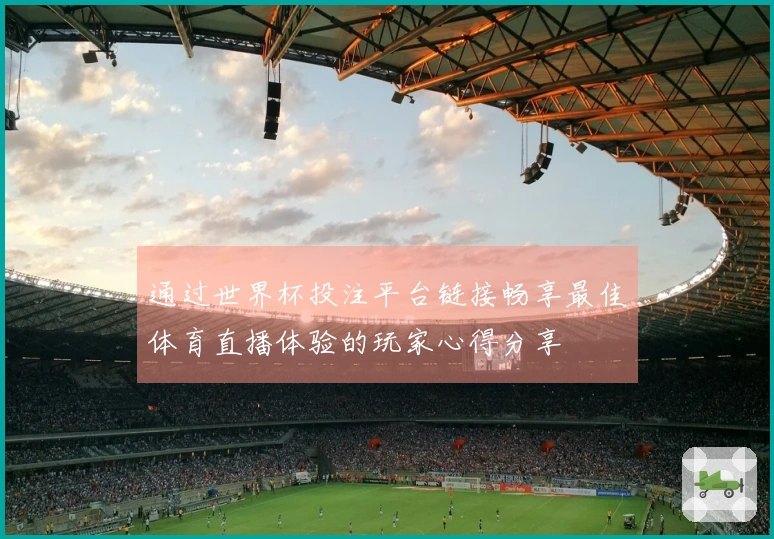 通过世界杯投注平台链接畅享最佳体育直播体验的玩家心得分享