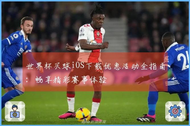 世界杯买球iOS下载优惠活动全指南：畅享精彩赛事体验