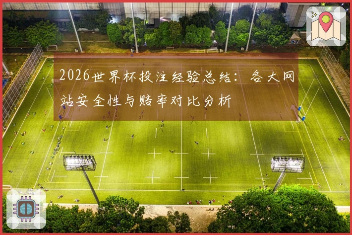 2026世界杯投注经验总结：各大网站安全性与赔率对比分析
