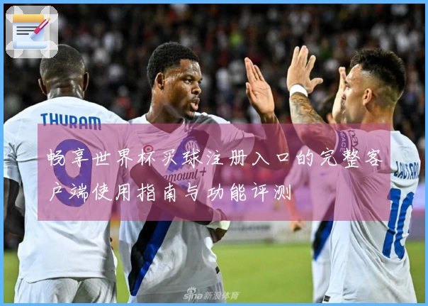 畅享世界杯买球注册入口的完整客户端使用指南与功能评测