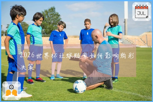 2026世界杯让球赔率如何影响购彩决策