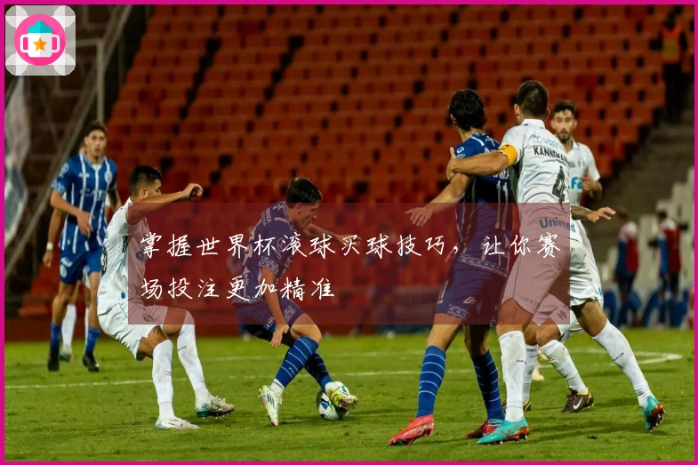 掌握世界杯滚球买球技巧，让你赛场投注更加精准