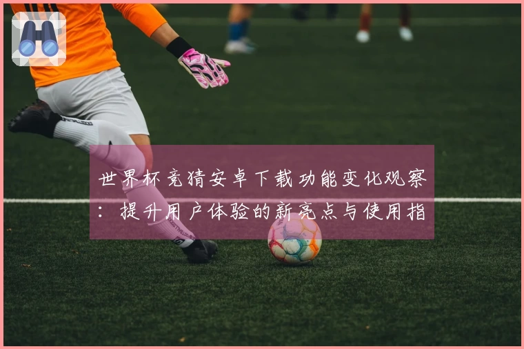 世界杯竞猜安卓下载功能变化观察：提升用户体验的新亮点与使用指南