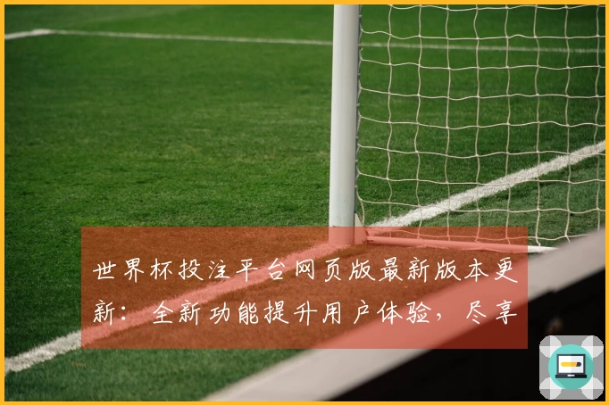 世界杯投注平台网页版最新版本更新：全新功能提升用户体验，尽享精彩赛事直播