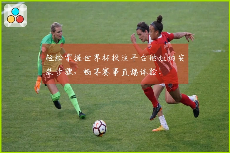 轻松掌握世界杯投注平台地址的安装步骤，畅享赛事直播体验！