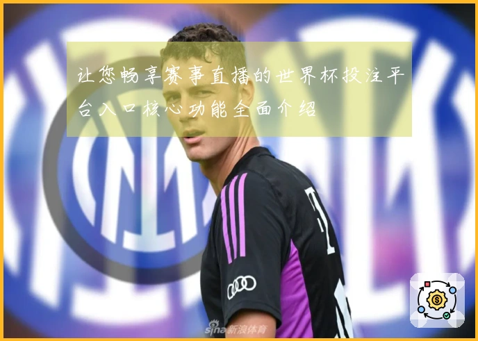让您畅享赛事直播的世界杯投注平台入口核心功能全面介绍