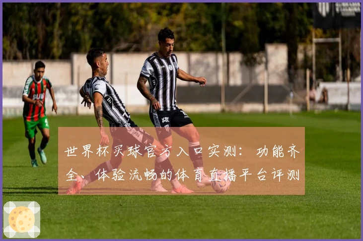 世界杯买球官方入口实测：功能齐全、体验流畅的体育直播平台评测反馈