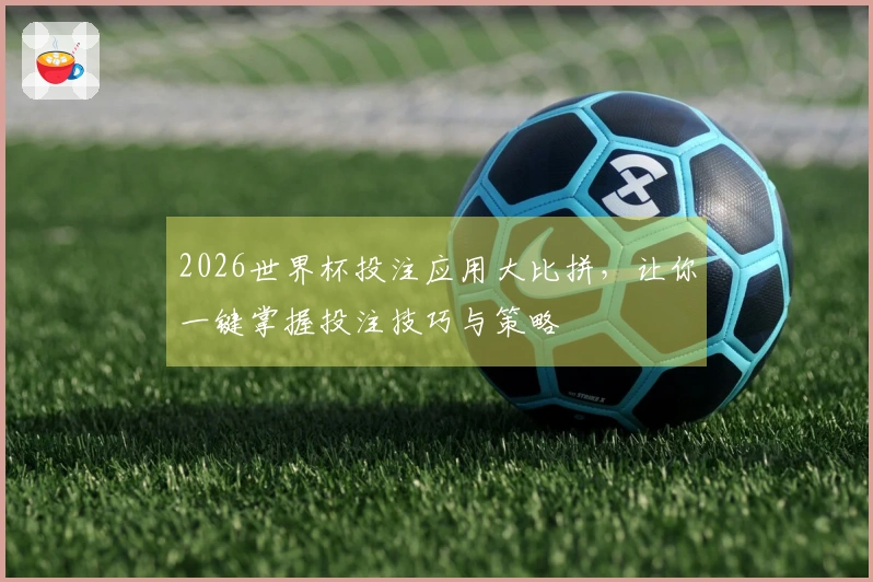 2026世界杯投注应用大比拼，让你一键掌握投注技巧与策略