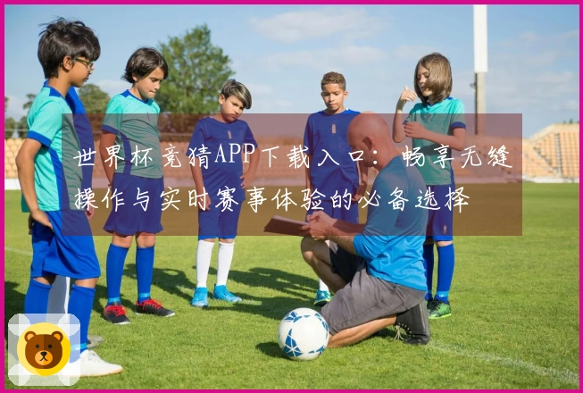 世界杯竞猜APP下载入口：畅享无缝操作与实时赛事体验的必备选择
