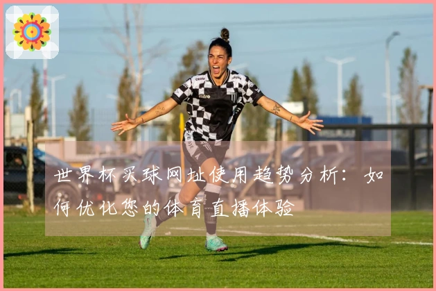 世界杯买球网址使用趋势分析：如何优化您的体育直播体验