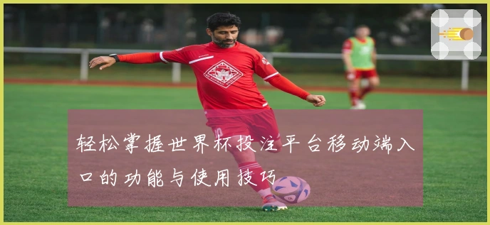 轻松掌握世界杯投注平台移动端入口的功能与使用技巧
