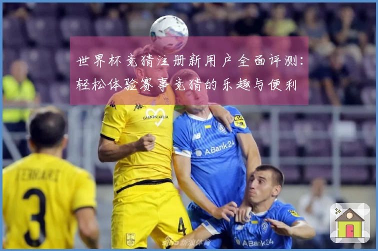 世界杯竞猜注册新用户全面评测：轻松体验赛事竞猜的乐趣与便利