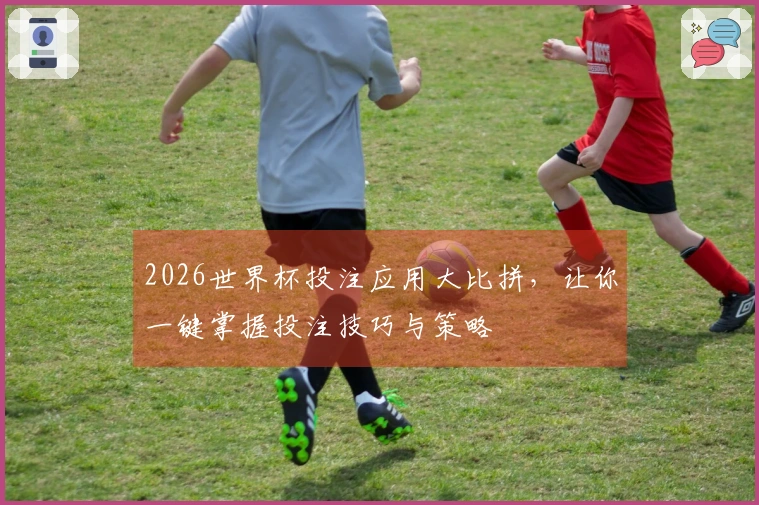 2026世界杯投注应用大比拼，让你一键掌握投注技巧与策略