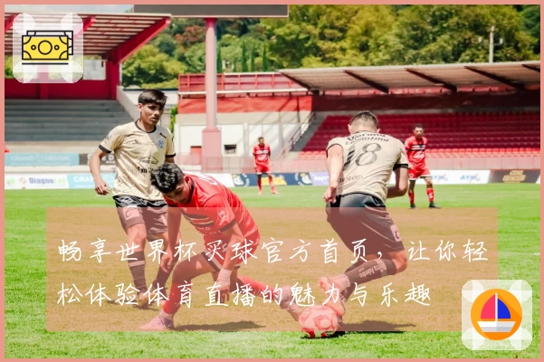 畅享世界杯买球官方首页，让你轻松体验体育直播的魅力与乐趣