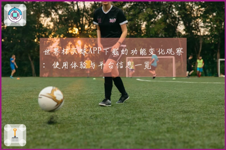 世界杯买球APP下载的功能变化观察：使用体验与平台信息一览