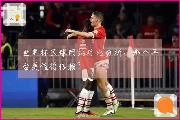 世界杯买球网站对比分析，哪个平台更值得信赖？