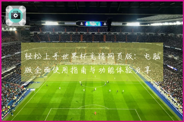 轻松上手世界杯竞猜网页版：电脑版全面使用指南与功能体验分享