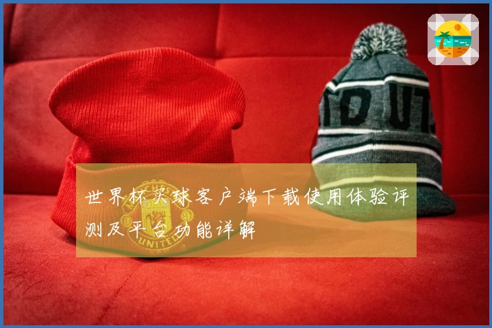 世界杯买球客户端下载使用体验评测及平台功能详解