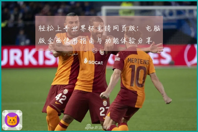 轻松上手世界杯竞猜网页版：电脑版全面使用指南与功能体验分享