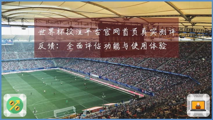 世界杯投注平台官网首页真实测评反馈：全面评估功能与使用体验