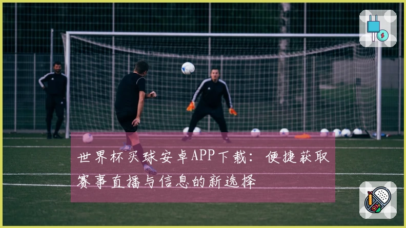 世界杯买球安卓APP下载：便捷获取赛事直播与信息的新选择