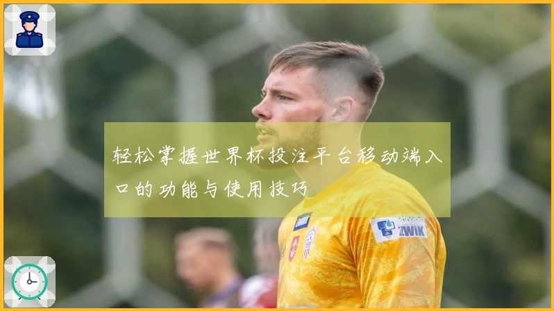 轻松掌握世界杯投注平台移动端入口的功能与使用技巧