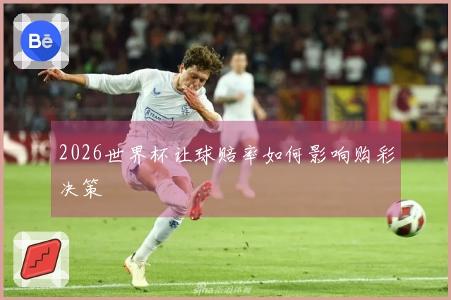 2026世界杯让球赔率如何影响购彩决策
