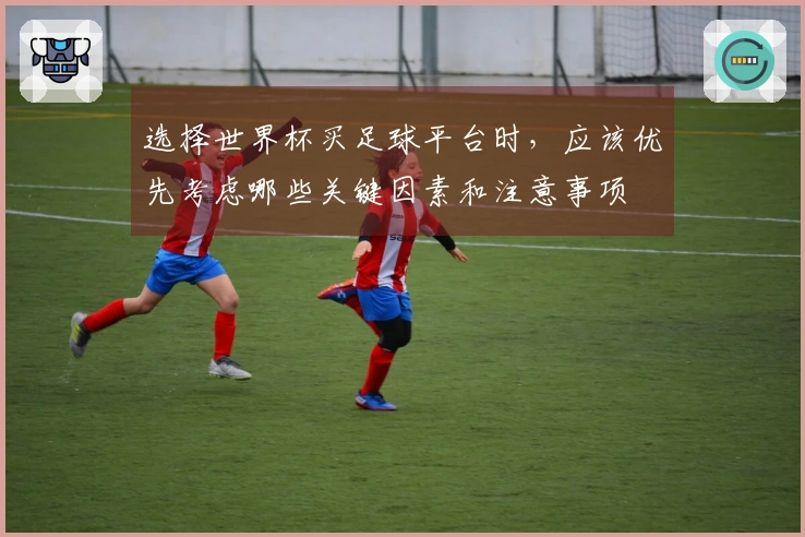 选择世界杯买足球平台时，应该优先考虑哪些关键因素和注意事项